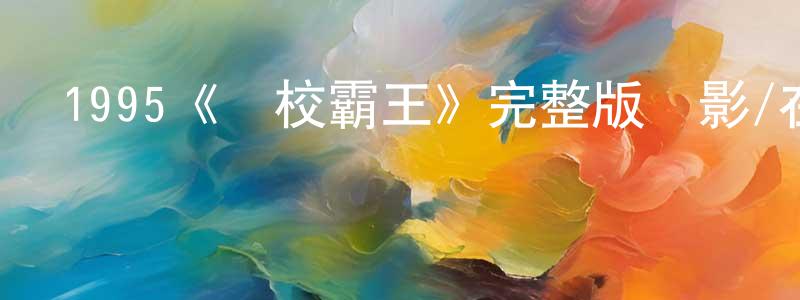 曹林斌的動漫綜藝大全,1995《學校霸王》完整版電影/在線觀看/百度云-美劇天堂